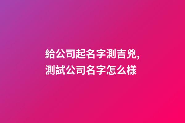 給公司起名字測吉兇,測試公司名字怎么樣-第1張-公司起名-玄機派