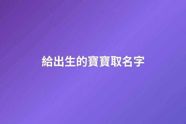 給出生的寶寶取名字(給出生的寶寶起名字)-第1張-寶寶起名-玄機派