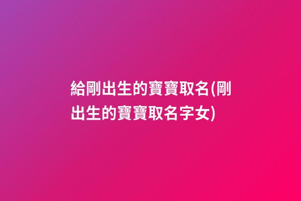 給剛出生的寶寶取名(剛出生的寶寶取名字女)