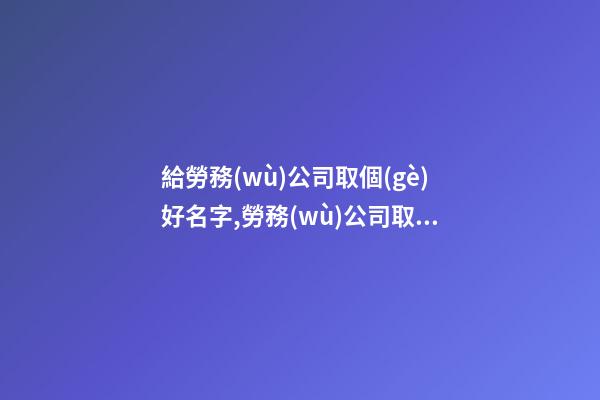 給勞務(wù)公司取個(gè)好名字,勞務(wù)公司取名解析