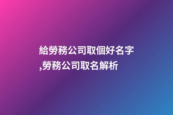 給勞務公司取個好名字,勞務公司取名解析-第1張-公司起名-玄機派