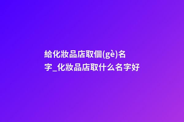 給化妝品店取個(gè)名字_化妝品店取什么名字好-第1張-店鋪起名-玄機(jī)派
