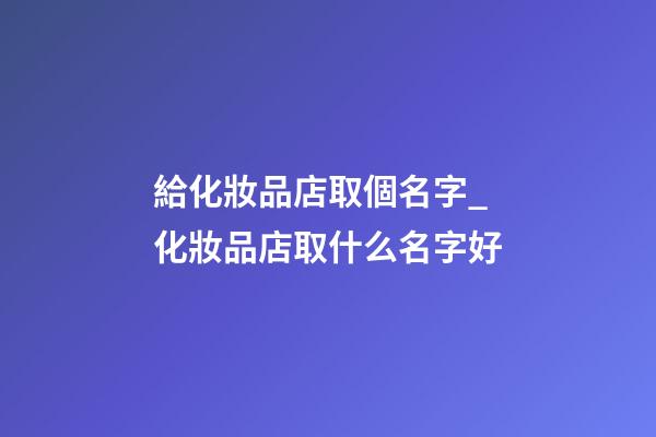給化妝品店取個名字_化妝品店取什么名字好