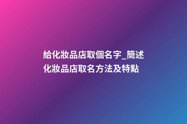 給化妝品店取個名字_簡述化妝品店取名方法及特點-第1張-店鋪起名-玄機派