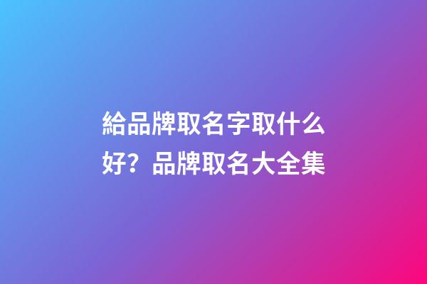 給品牌取名字取什么好？品牌取名大全集-第1張-商標起名-玄機派