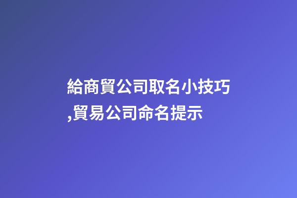 給商貿公司取名小技巧,貿易公司命名提示-第1張-公司起名-玄機派