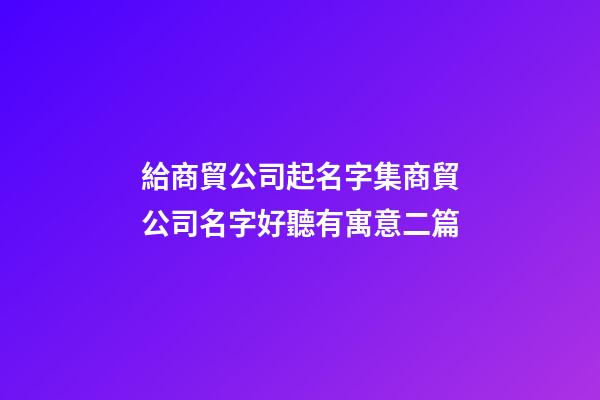給商貿公司起名字集商貿公司名字好聽有寓意二篇-第1張-公司起名-玄機派