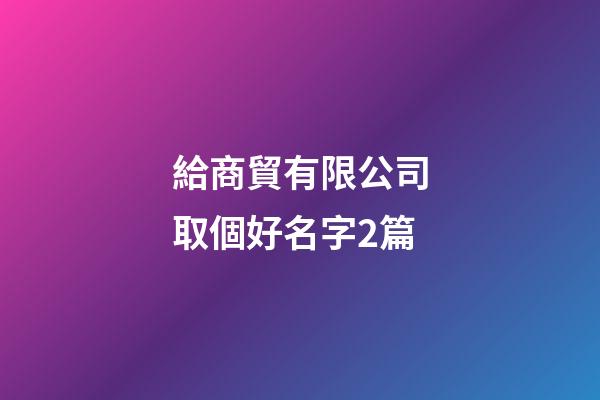 給商貿有限公司取個好名字2篇-第1張-公司起名-玄機派