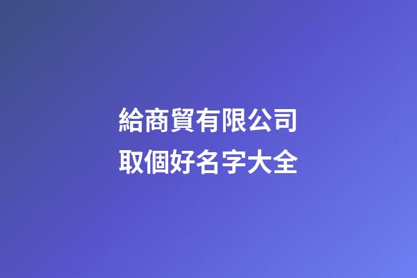 給商貿有限公司取個好名字大全-第1張-公司起名-玄機派