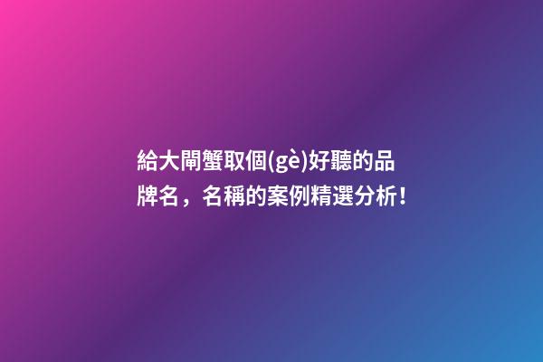 給大閘蟹取個(gè)好聽的品牌名，名稱的案例精選分析！-第1張-商標(biāo)起名-玄機(jī)派