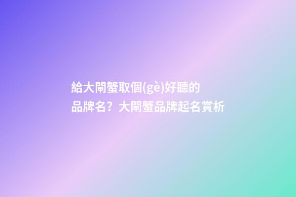給大閘蟹取個(gè)好聽的品牌名？大閘蟹品牌起名賞析
