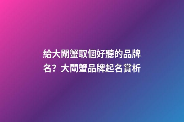 給大閘蟹取個好聽的品牌名？大閘蟹品牌起名賞析-第1張-商標起名-玄機派