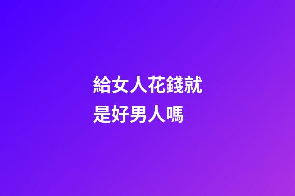 給女人花錢就是好男人嗎