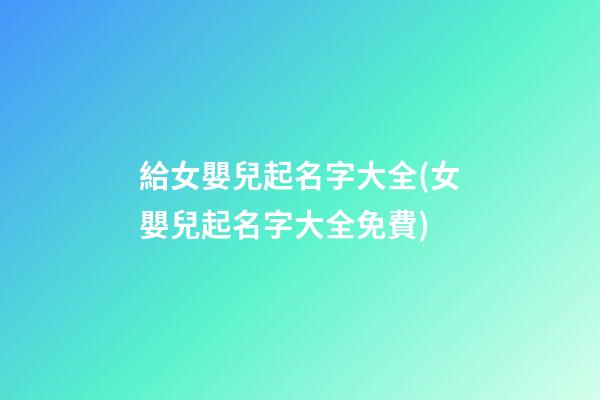 給女嬰兒起名字大全(女嬰兒起名字大全免費)