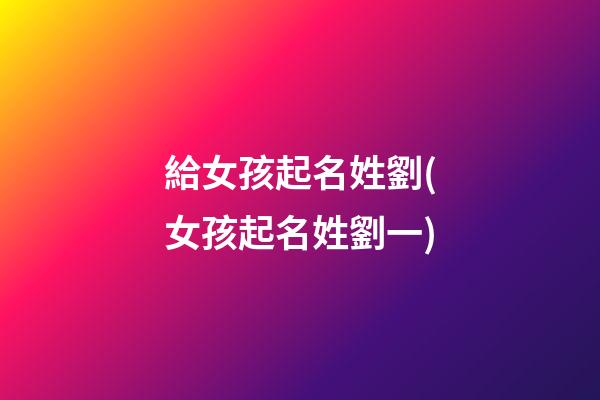 給女孩起名姓劉(女孩起名姓劉一)