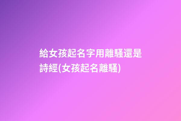 給女孩起名字用離騷還是詩經(女孩起名離騷)