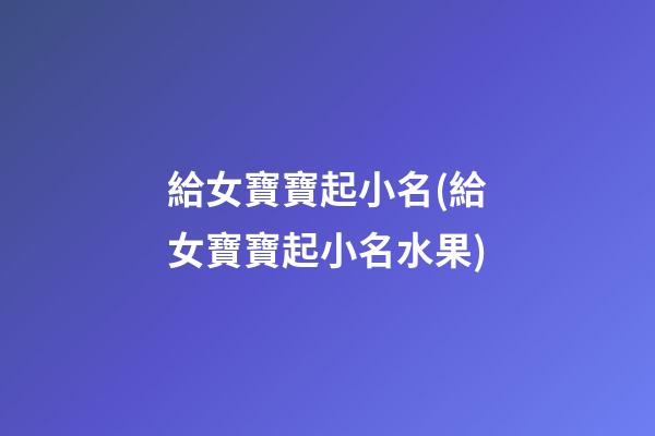 給女寶寶起小名(給女寶寶起小名水果)