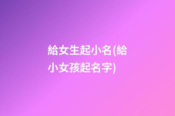 給女生起小名(給小女孩起名字)