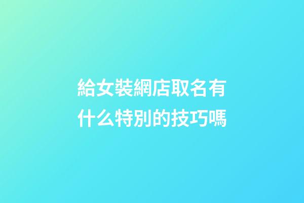 給女裝網店取名有什么特別的技巧嗎-第1張-店鋪起名-玄機派