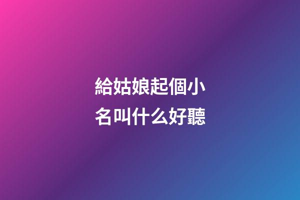 給姑娘起個小名叫什么好聽(給姑娘起個小名叫什么好聽一點)-第1張-寶寶起名-玄機派