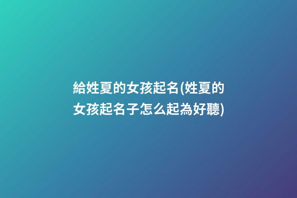 給姓夏的女孩起名(姓夏的女孩起名子怎么起為好聽)