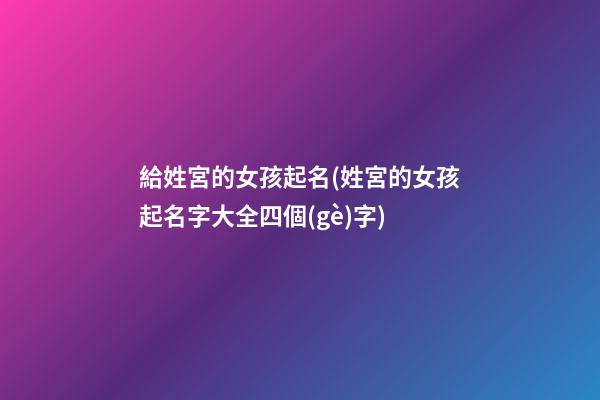 給姓宮的女孩起名(姓宮的女孩起名字大全四個(gè)字)