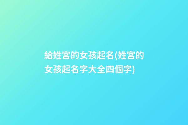 給姓宮的女孩起名(姓宮的女孩起名字大全四個字)
