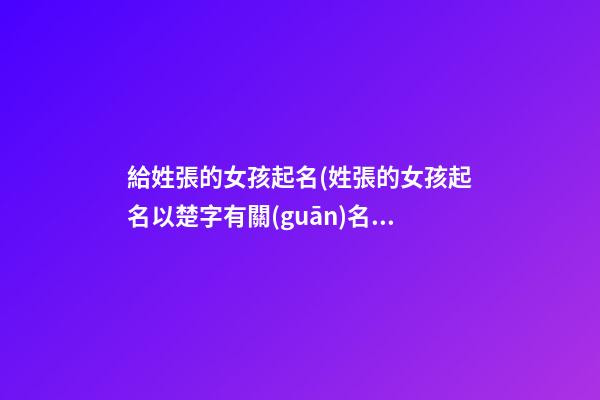 給姓張的女孩起名(姓張的女孩起名以楚字有關(guān)名字)