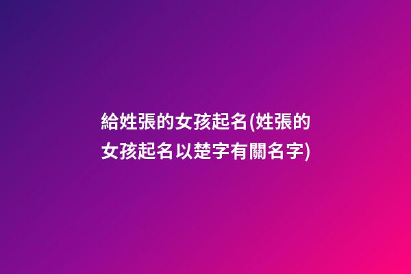 給姓張的女孩起名(姓張的女孩起名以楚字有關名字)
