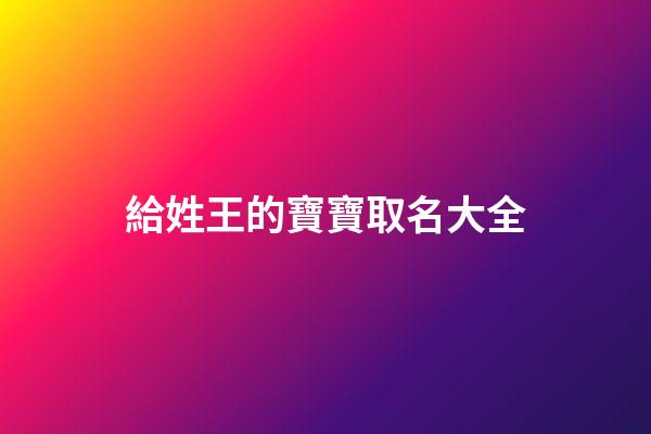 給姓王的寶寶取名大全(給姓王的寶寶起名字)-第1張-寶寶起名-玄機派