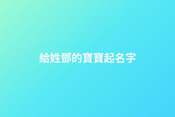 給姓鄧的寶寶起名字(寶寶姓鄧起名大全2023)-第1張-寶寶起名-玄機派