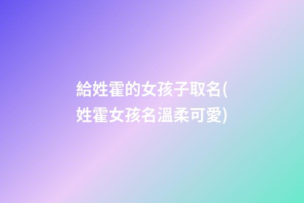 給姓霍的女孩子取名(姓霍女孩名溫柔可愛)