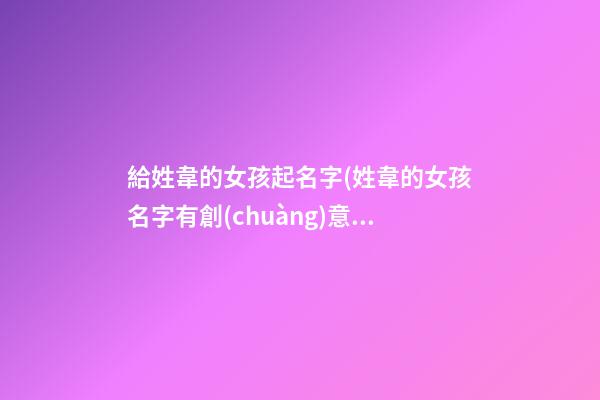 給姓韋的女孩起名字(姓韋的女孩名字有創(chuàng)意)