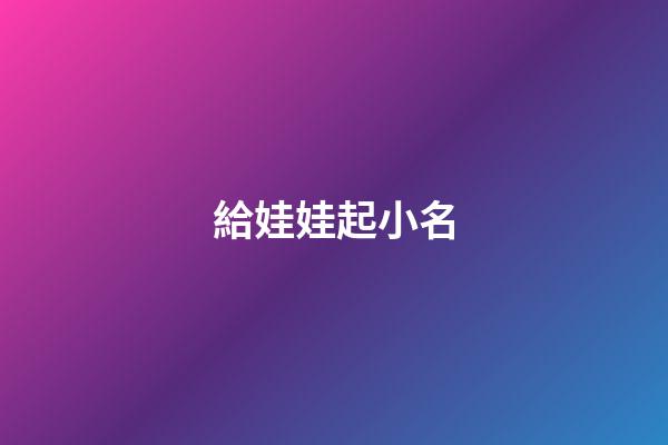 給娃娃起小名(給娃起個小名什么好呀)-第1張-寶寶起名-玄機派