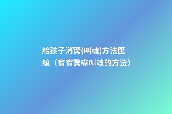 ?給孩子消驚(叫魂)方法匯總（寶寶驚嚇叫魂的方法?）