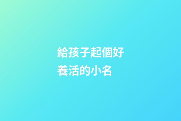 給孩子起個好養活的小名(好養活的孩子名字)-第1張-寶寶起名-玄機派