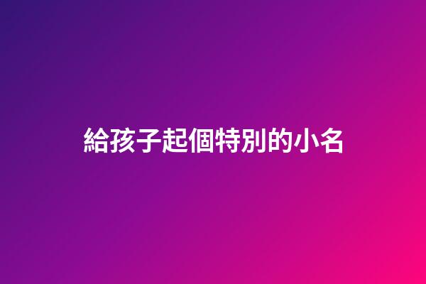 給孩子起個特別的小名(給孩子起個好聽的小名)-第1張-寶寶起名-玄機派