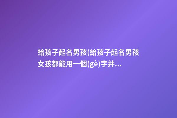 給孩子起名男孩(給孩子起名男孩女孩都能用一個(gè)字并且比較大氣)