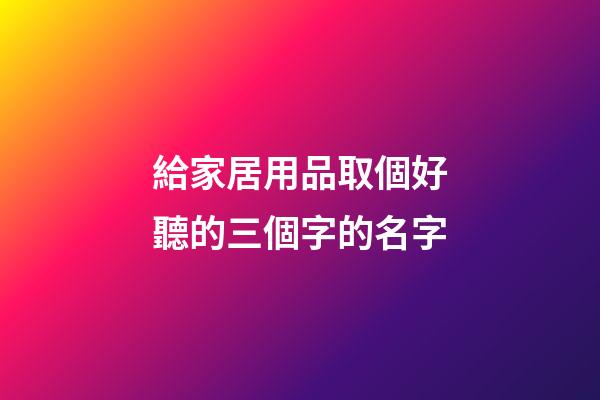 給家居用品取個好聽的三個字的名字-第1張-公司起名-玄機派