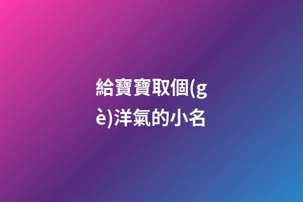 給寶寶取個(gè)洋氣的小名(給寶寶取小名接地氣的)-第1張-寶寶起名-玄機(jī)派