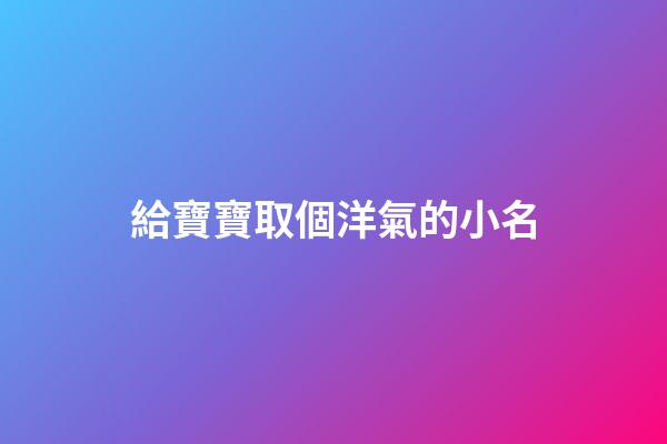給寶寶取個洋氣的小名(給寶寶取小名接地氣的)-第1張-寶寶起名-玄機派