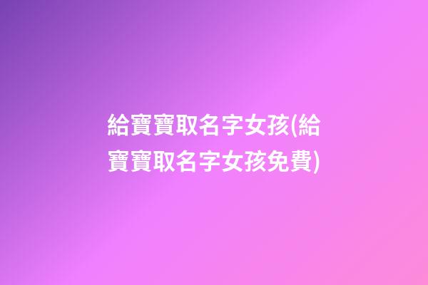 給寶寶取名字女孩(給寶寶取名字女孩免費)