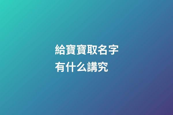 給寶寶取名字有什么講究(給寶寶取名字有什么講究嘛)-第1張-寶寶起名-玄機派