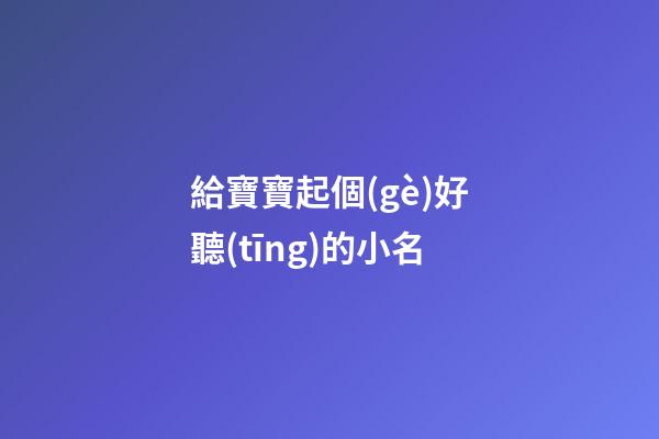 給寶寶起個(gè)好聽(tīng)的小名(獨(dú)一無(wú)二的好聽(tīng)乳名)-第1張-寶寶起名-玄機(jī)派
