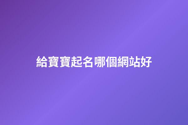 給寶寶起名哪個網站好(周易起名網唯一官網免費)-第1張-寶寶起名-玄機派
