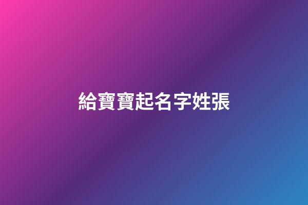 給寶寶起名字姓張(寶寶姓張起什么名字好聽)-第1張-寶寶起名-玄機(jī)派