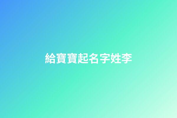 給寶寶起名字姓李(給娃兒取名字姓李)-第1張-寶寶起名-玄機派
