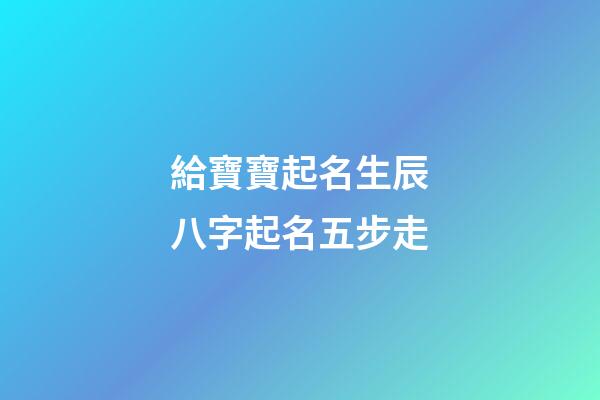 給寶寶起名生辰八字起名五步走