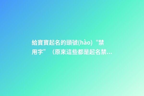給寶寶起名的頭號(hào)“禁用字”（原來這些都是起名禁用字!）