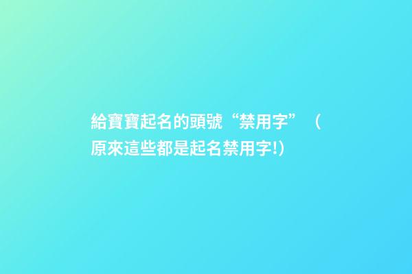 給寶寶起名的頭號“禁用字”（原來這些都是起名禁用字!）
